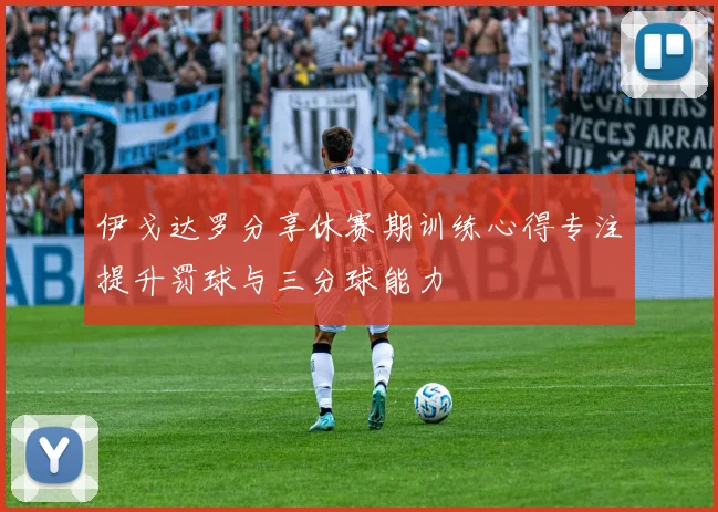 伊戈达罗分享休赛期训练心得专注提升罚球与三分球能力
